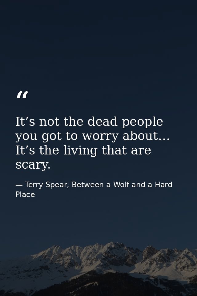 It’s not the dead people you got to worry about… It’s the living that are scary. — Terry Spear, Between a Wolf and a Hard Place