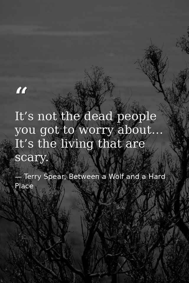 It’s not the dead people you got to worry about… It’s the living that are scary. — Terry Spear, Between a Wolf and a Hard Place