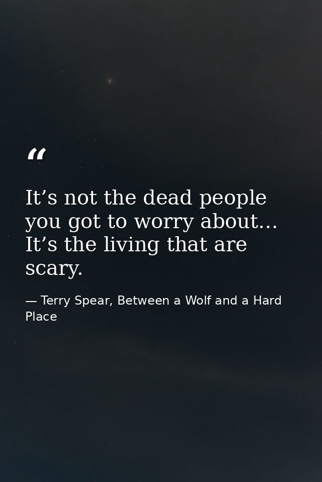It’s not the dead people you got to worry about… It’s the living that are scary. — Terry Spear, Between a Wolf and a Hard Place