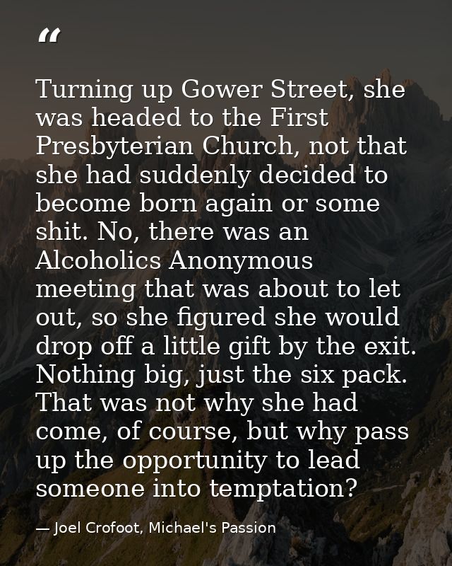 Turning up Gower Street, she was headed to the First Presbyterian Church, not that she had suddenly decided to become bo — Joel Crofoot, Michael's Passion