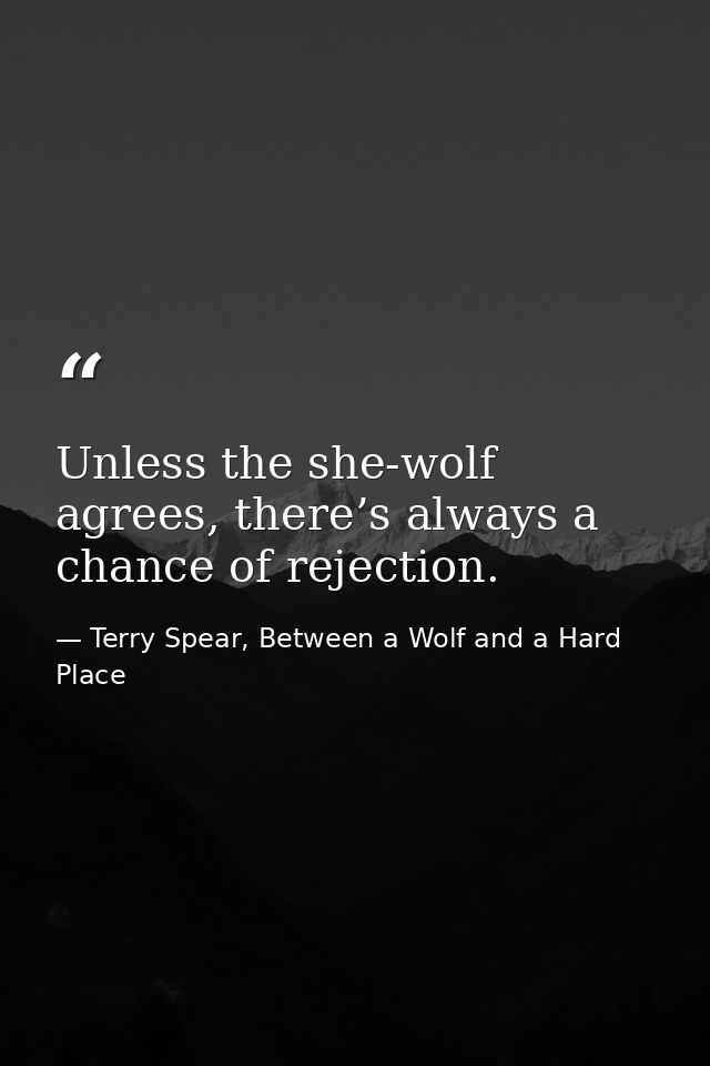 Unless the she-wolf agrees, there’s always a chance of rejection. — Terry Spear, Between a Wolf and a Hard Place