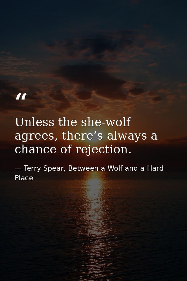 Unless the she-wolf agrees, there’s always a chance of rejection. — Terry Spear, Between a Wolf and a Hard Place