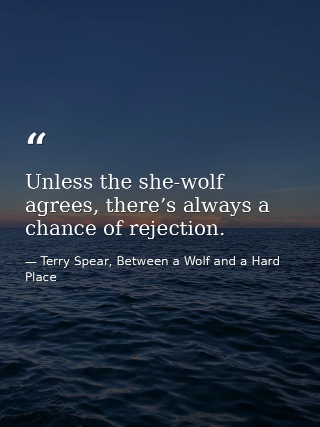 Unless the she-wolf agrees, there’s always a chance of rejection. — Terry Spear, Between a Wolf and a Hard Place