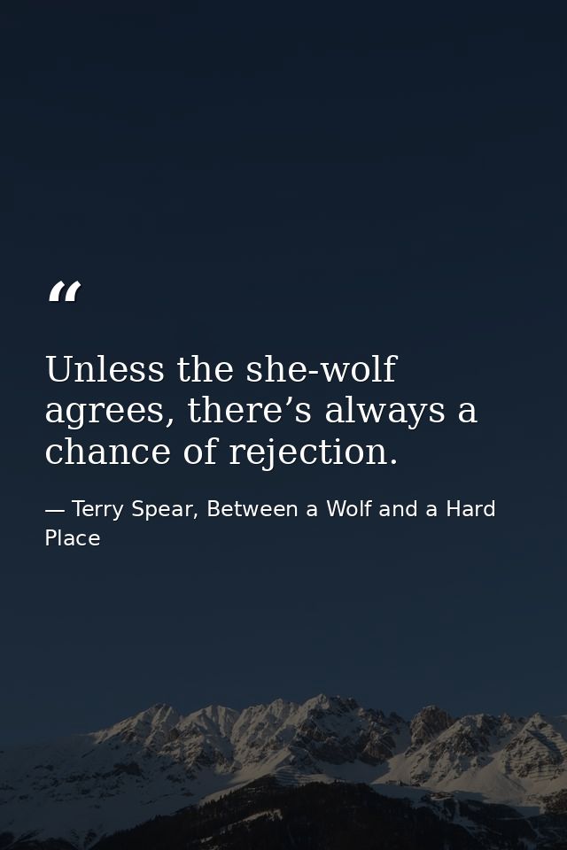 Unless the she-wolf agrees, there’s always a chance of rejection. — Terry Spear, Between a Wolf and a Hard Place