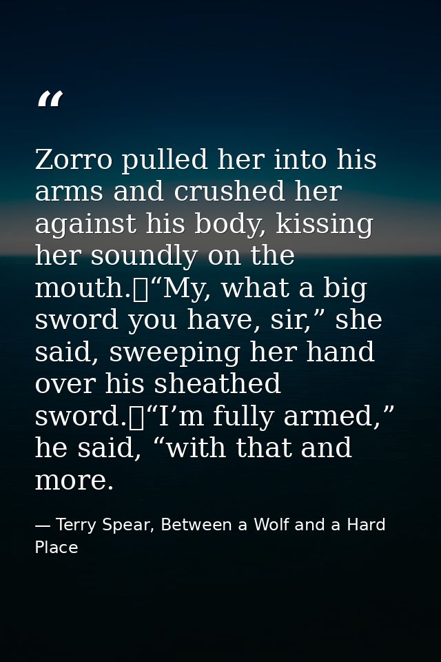Zorro pulled her into his arms and crushed her against his body, kissing her soundly on the mouth.	“My, what a big sword — Terry Spear, Between a Wolf and a Hard Place
