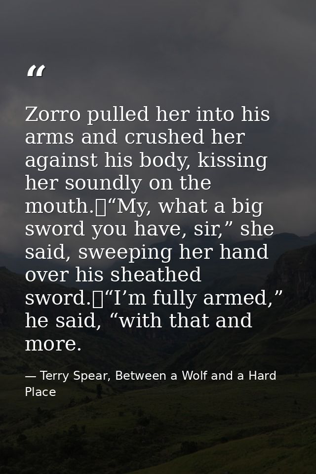 Zorro pulled her into his arms and crushed her against his body, kissing her soundly on the mouth.	“My, what a big sword — Terry Spear, Between a Wolf and a Hard Place