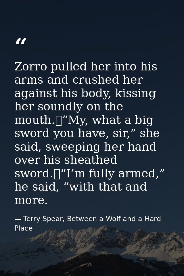 Zorro pulled her into his arms and crushed her against his body, kissing her soundly on the mouth.	“My, what a big sword — Terry Spear, Between a Wolf and a Hard Place
