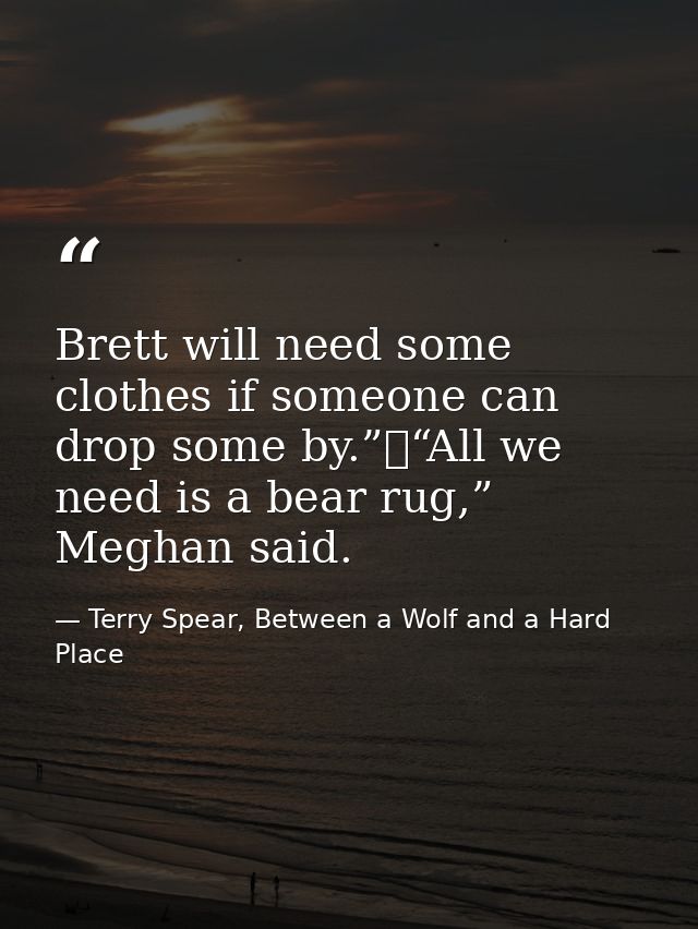 Brett will need some clothes if someone can drop some by.”	“All we need is a bear rug,” Meghan said. — Terry Spear, Between a Wolf and a Hard Place