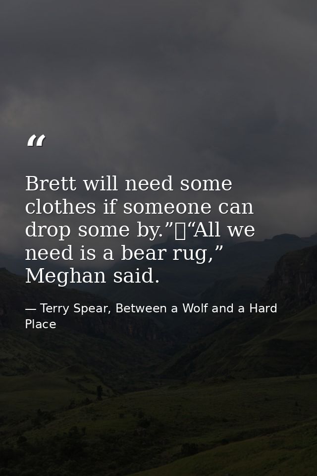 Brett will need some clothes if someone can drop some by.”	“All we need is a bear rug,” Meghan said. — Terry Spear, Between a Wolf and a Hard Place