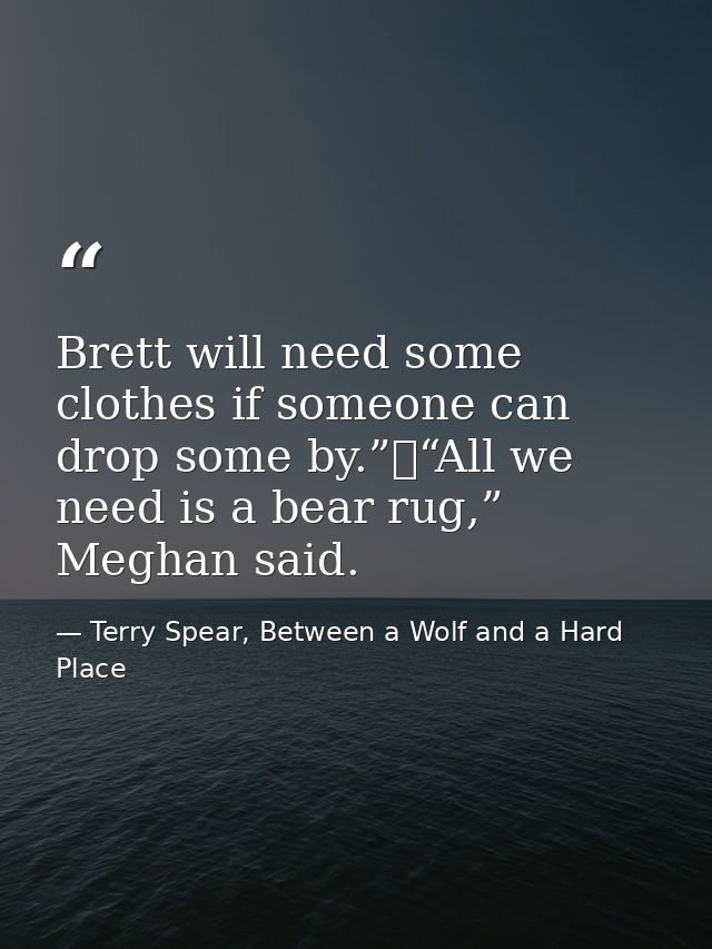 Brett will need some clothes if someone can drop some by.”	“All we need is a bear rug,” Meghan said. — Terry Spear, Between a Wolf and a Hard Place