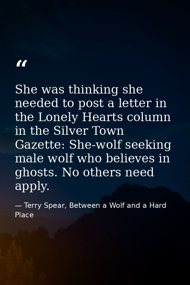She was thinking she needed to post a letter in the Lonely Hearts column in the Silver Town Gazette: She-wolf seeking ma — Terry Spear, Between a Wolf and a Hard Place
