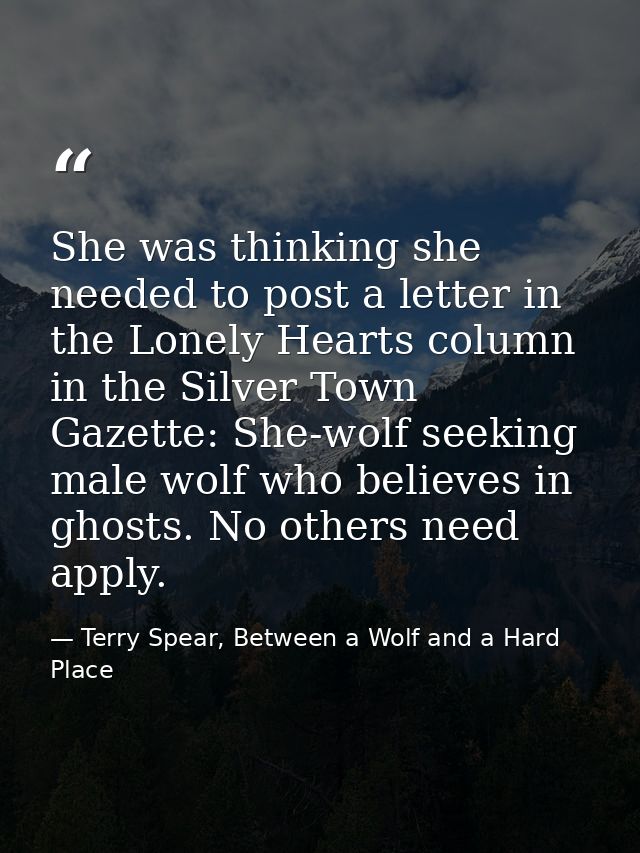 She was thinking she needed to post a letter in the Lonely Hearts column in the Silver Town Gazette: She-wolf seeking ma — Terry Spear, Between a Wolf and a Hard Place