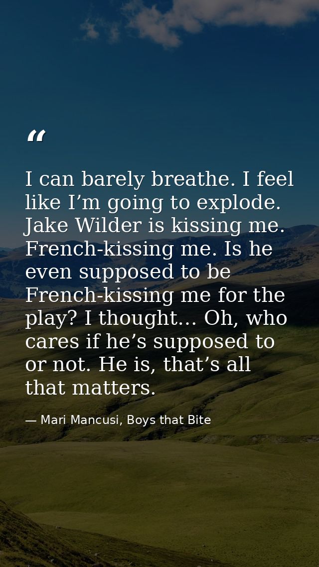 I can barely breathe. I feel like I’m going to explode. Jake Wilder is kissing me. French-kissing me. Is he even suppose — Mari Mancusi, Boys that Bite