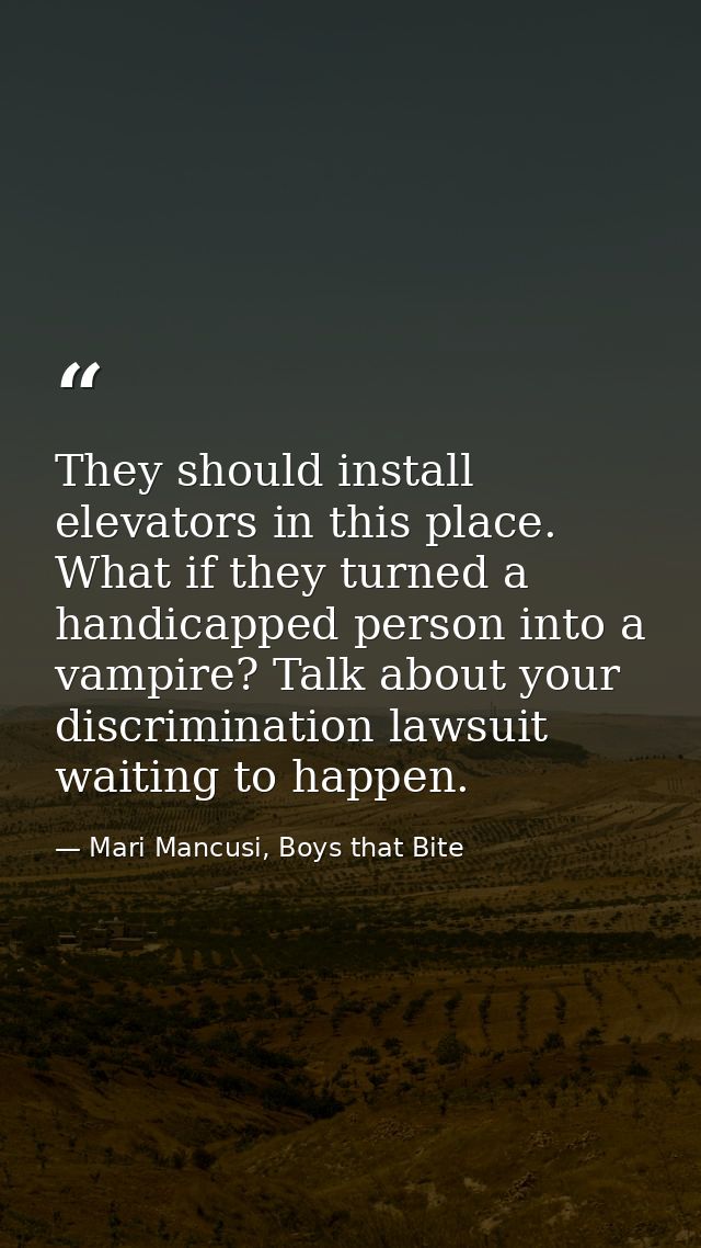 They should install elevators in this place. What if they turned a handicapped person into a vampire? Talk about your di — Mari Mancusi, Boys that Bite