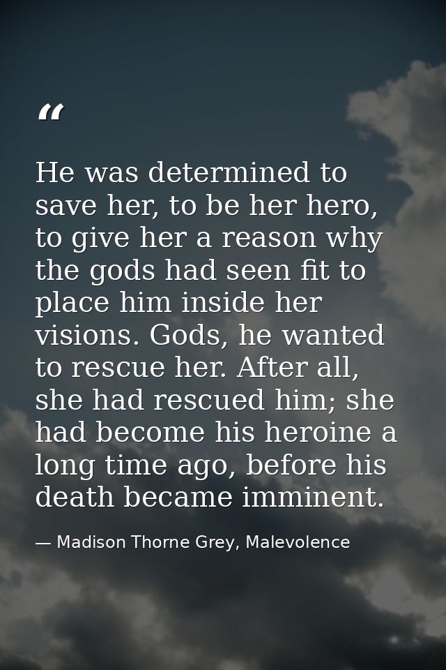 He was determined to save her, to be her hero, to give her a reason why the gods had seen fit to place him inside her vi — Madison Thorne Grey, Malevolence