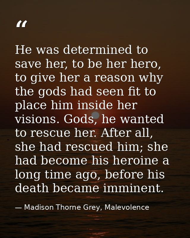 He was determined to save her, to be her hero, to give her a reason why the gods had seen fit to place him inside her vi — Madison Thorne Grey, Malevolence