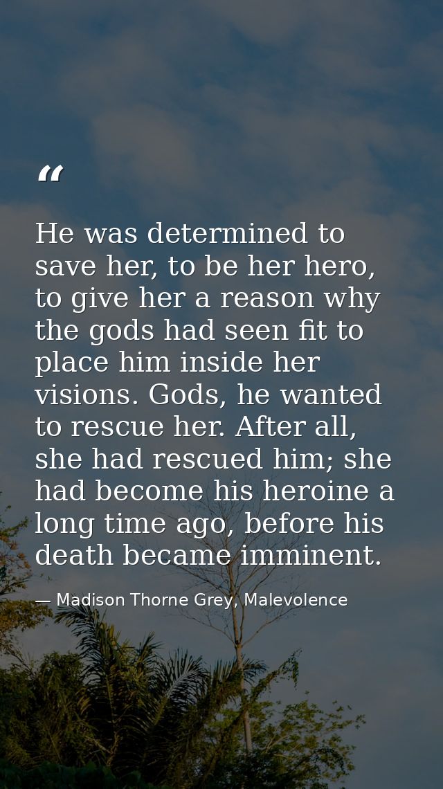 He was determined to save her, to be her hero, to give her a reason why the gods had seen fit to place him inside her vi — Madison Thorne Grey, Malevolence