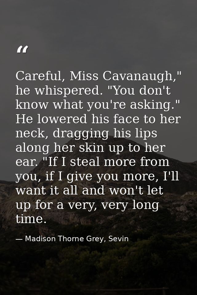 Careful, Miss Cavanaugh," he whispered. "You don't know what you're asking." He lowered his face to her neck, dragging h — Madison Thorne Grey, Sevin