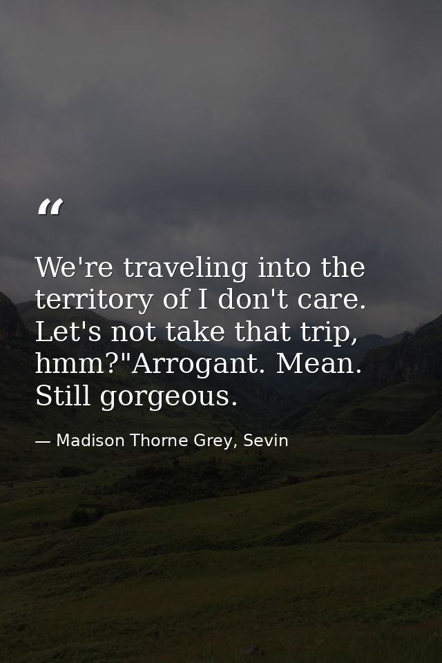 We're traveling into the territory of I don't care. Let's not take that trip, hmm?"Arrogant. Mean. Still gorgeous. — Madison Thorne Grey, Sevin