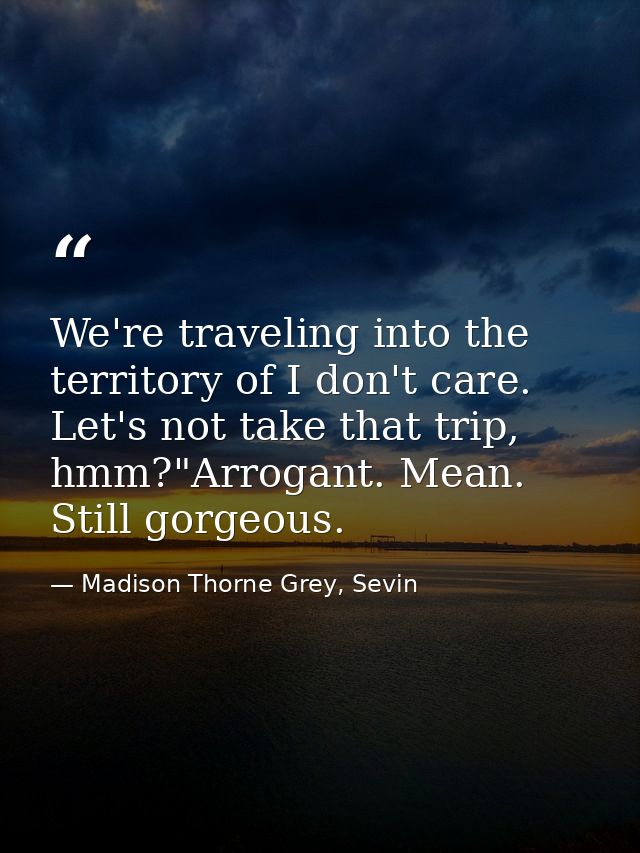 We're traveling into the territory of I don't care. Let's not take that trip, hmm?"Arrogant. Mean. Still gorgeous. — Madison Thorne Grey, Sevin