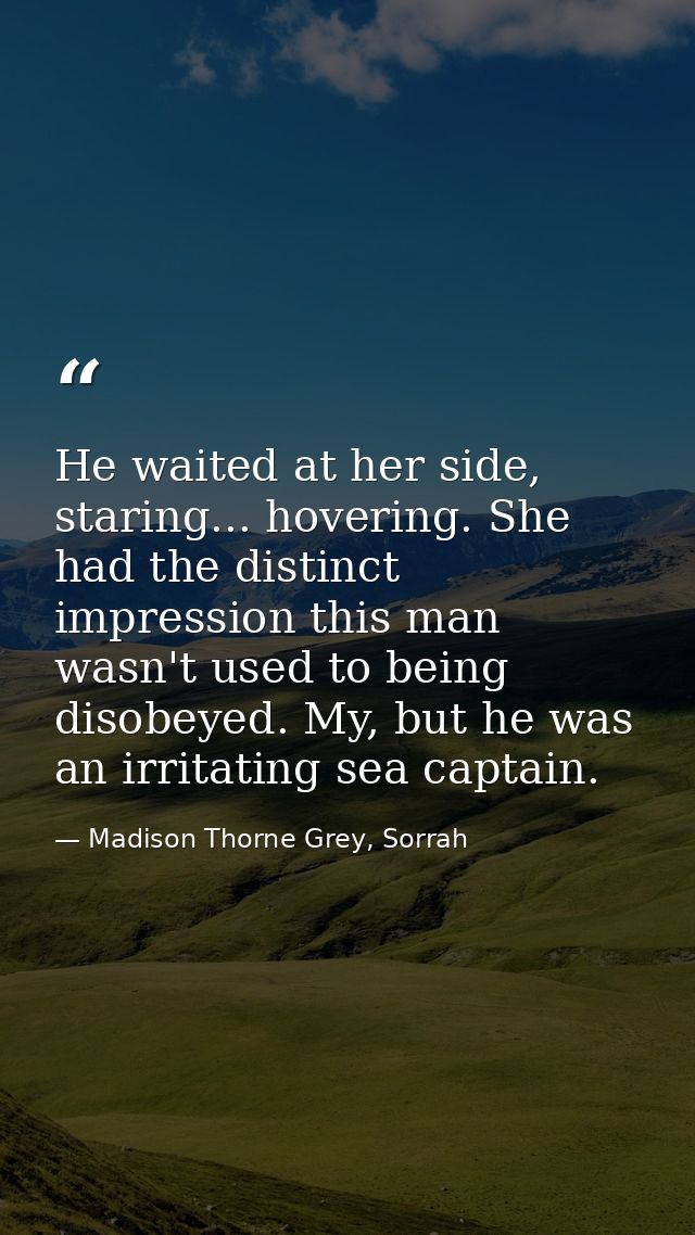 He waited at her side, staring... hovering. She had the distinct impression this man wasn't used to being disobeyed. My, — Madison Thorne Grey, Sorrah