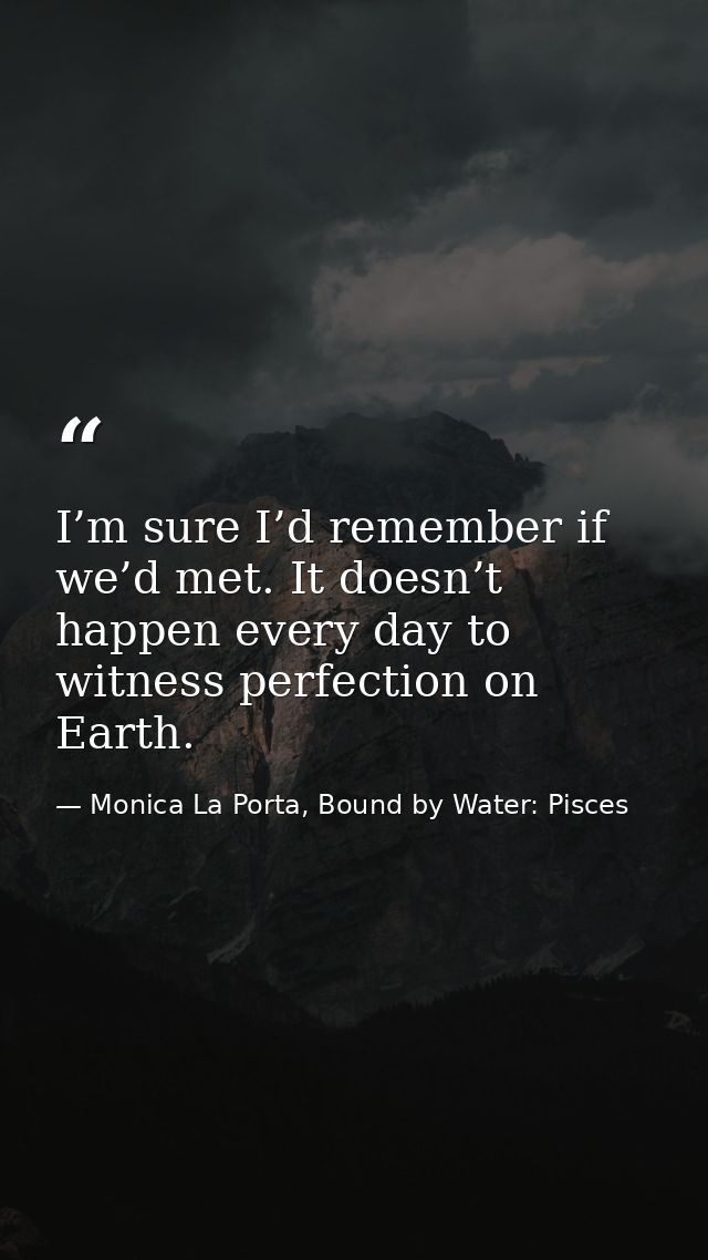 I’m sure I’d remember if we’d met. It doesn’t happen every day to witness perfection on Earth. — Monica La Porta, Bound by Water: Pisces
