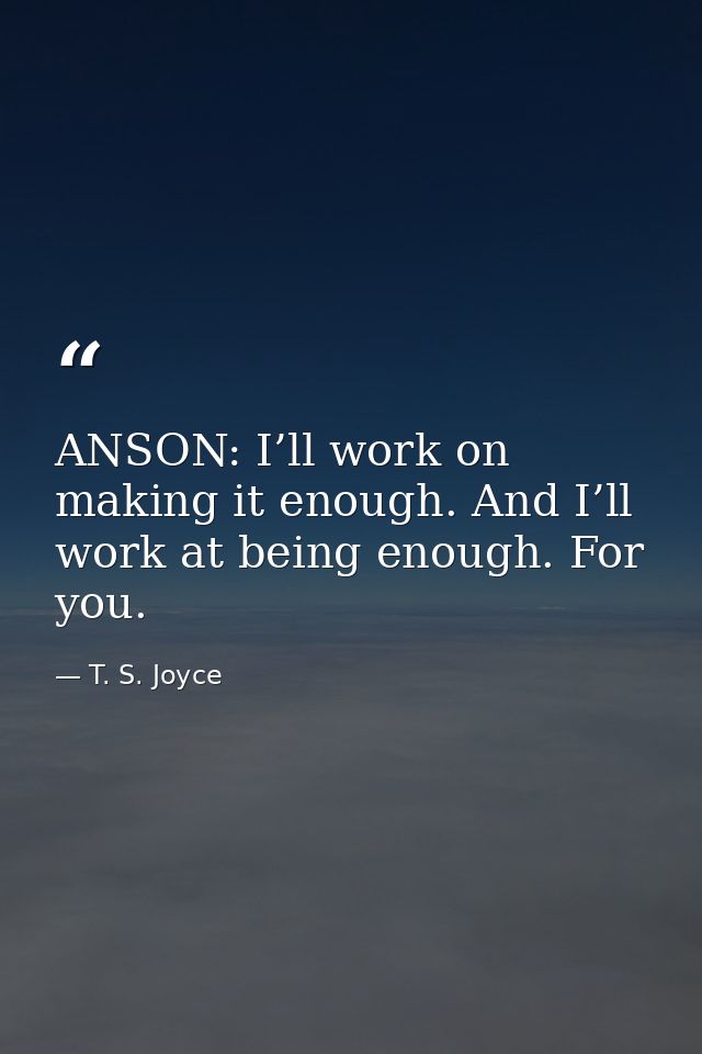 ANSON: I’ll work on making it enough. And I’ll work at being enough. For you. — T. S. Joyce
