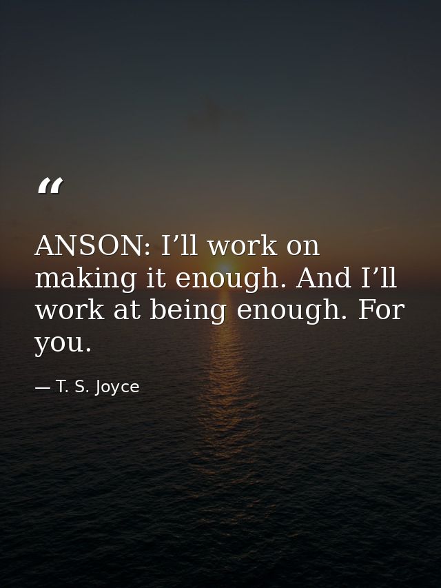 ANSON: I’ll work on making it enough. And I’ll work at being enough. For you. — T. S. Joyce