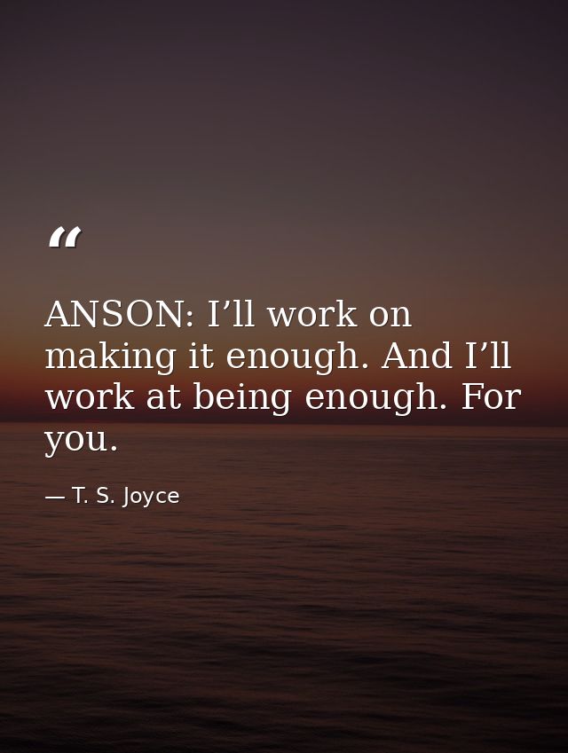 ANSON: I’ll work on making it enough. And I’ll work at being enough. For you. — T. S. Joyce