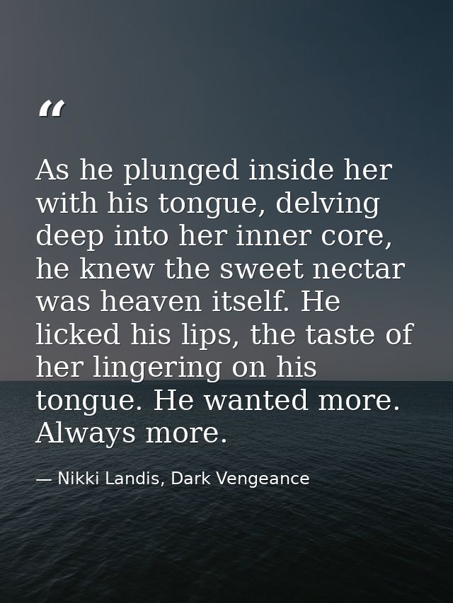 As he plunged inside her with his tongue, delving deep into her inner core, he knew the sweet nectar was heaven itself.  — Nikki Landis, Dark Vengeance