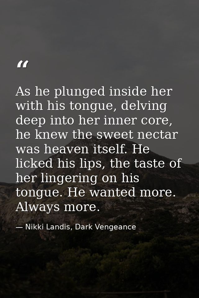 As he plunged inside her with his tongue, delving deep into her inner core, he knew the sweet nectar was heaven itself.  — Nikki Landis, Dark Vengeance