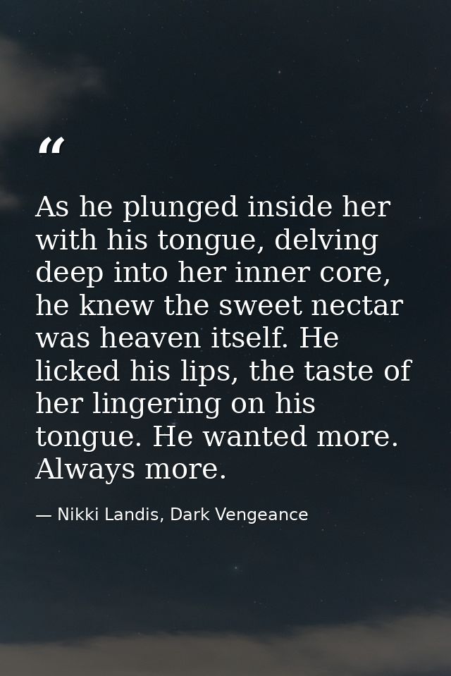 As he plunged inside her with his tongue, delving deep into her inner core, he knew the sweet nectar was heaven itself.  — Nikki Landis, Dark Vengeance