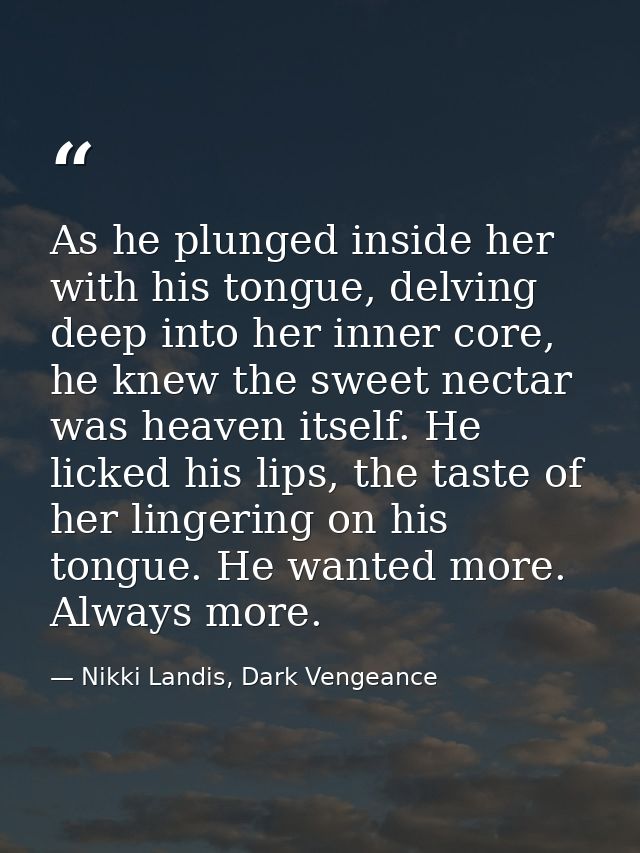 As he plunged inside her with his tongue, delving deep into her inner core, he knew the sweet nectar was heaven itself.  — Nikki Landis, Dark Vengeance