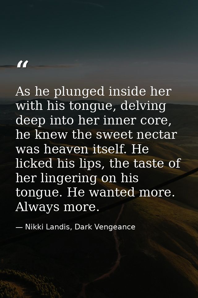 As he plunged inside her with his tongue, delving deep into her inner core, he knew the sweet nectar was heaven itself.  — Nikki Landis, Dark Vengeance
