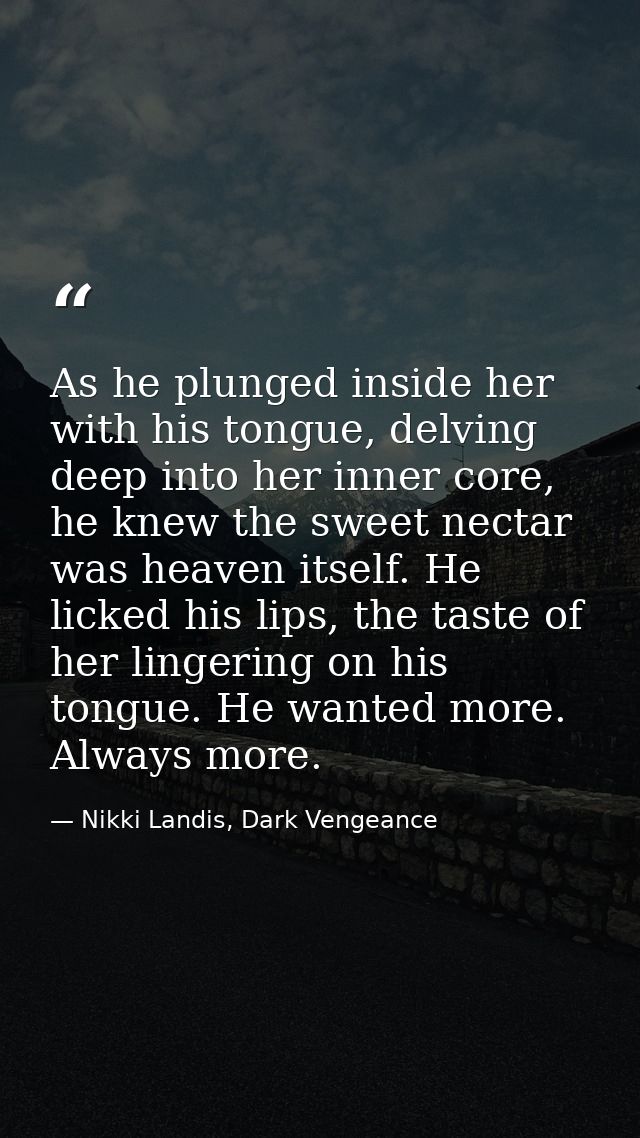 As he plunged inside her with his tongue, delving deep into her inner core, he knew the sweet nectar was heaven itself.  — Nikki Landis, Dark Vengeance