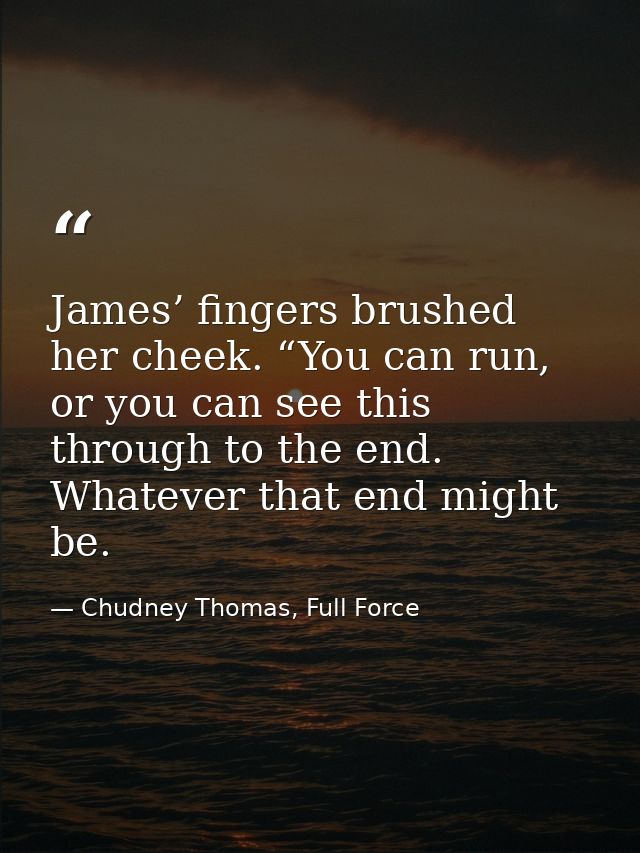 James’ fingers brushed her cheek. “You can run, or you can see this through to the end. Whatever that end might be. — Chudney Thomas, Full Force