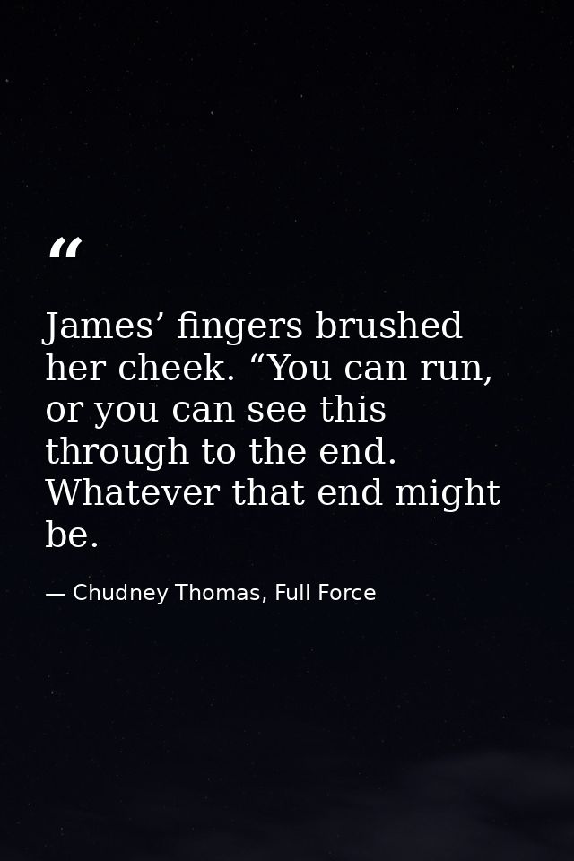 James’ fingers brushed her cheek. “You can run, or you can see this through to the end. Whatever that end might be. — Chudney Thomas, Full Force