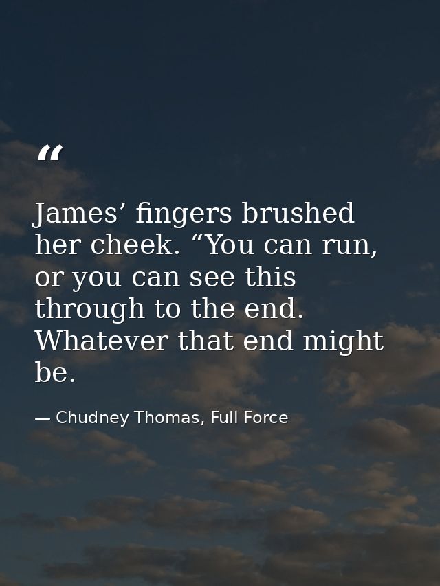 James’ fingers brushed her cheek. “You can run, or you can see this through to the end. Whatever that end might be. — Chudney Thomas, Full Force
