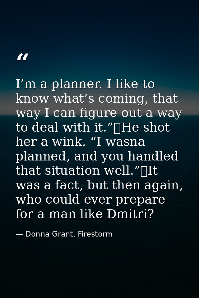 I’m a planner. I like to know what’s coming, that way I can figure out a way to deal with it.”	He shot her a wink. “I wa — Donna Grant, Firestorm