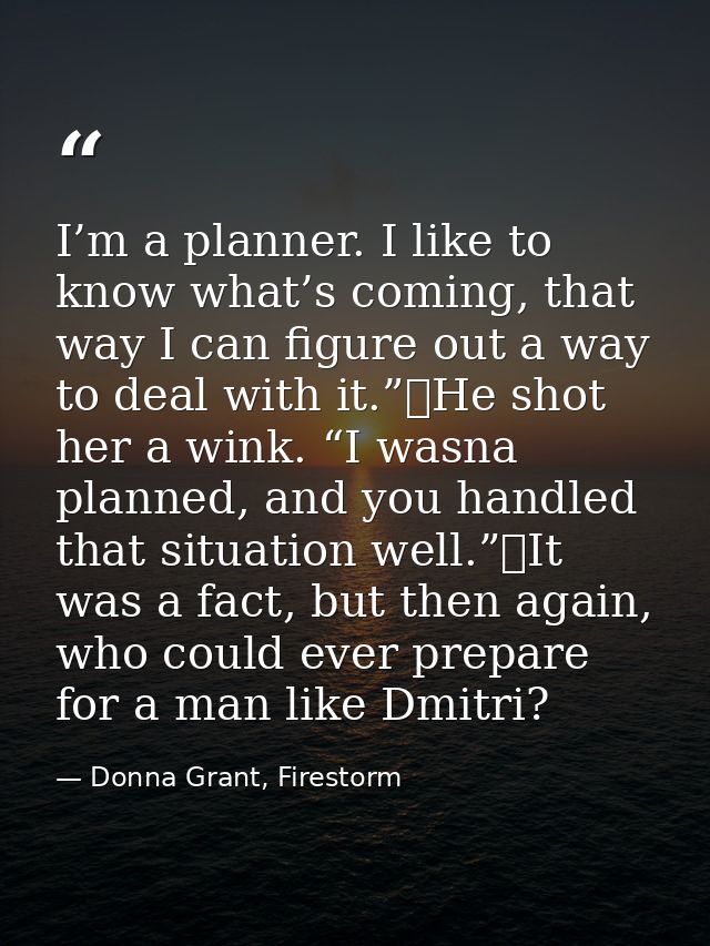 I’m a planner. I like to know what’s coming, that way I can figure out a way to deal with it.”	He shot her a wink. “I wa — Donna Grant, Firestorm