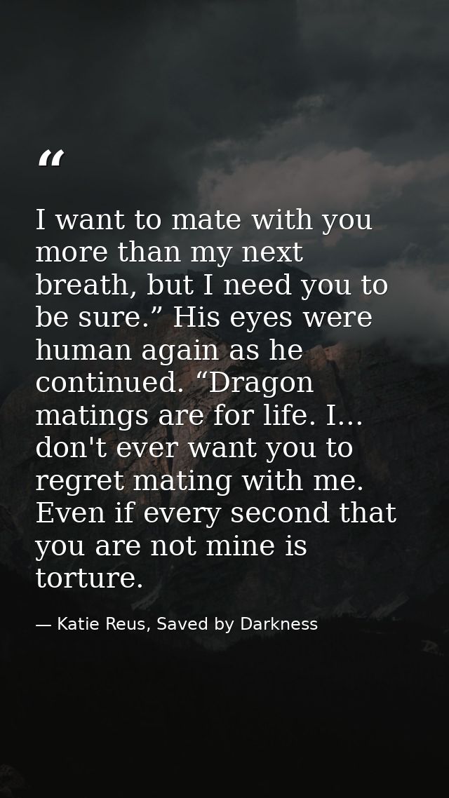 I want to mate with you more than my next breath, but I need you to be sure.” His eyes were human again as he continued. — Katie Reus, Saved by Darkness