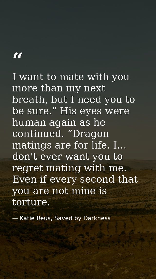 I want to mate with you more than my next breath, but I need you to be sure.” His eyes were human again as he continued. — Katie Reus, Saved by Darkness