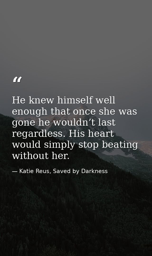 He knew himself well enough that once she was gone he wouldn’t last regardless. His heart would simply stop beating with — Katie Reus, Saved by Darkness