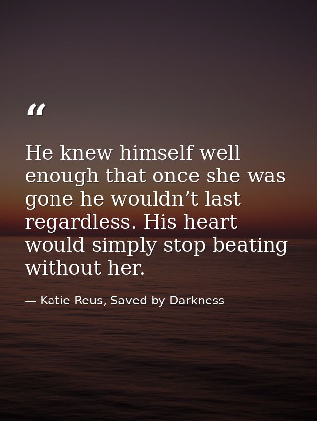 He knew himself well enough that once she was gone he wouldn’t last regardless. His heart would simply stop beating with — Katie Reus, Saved by Darkness