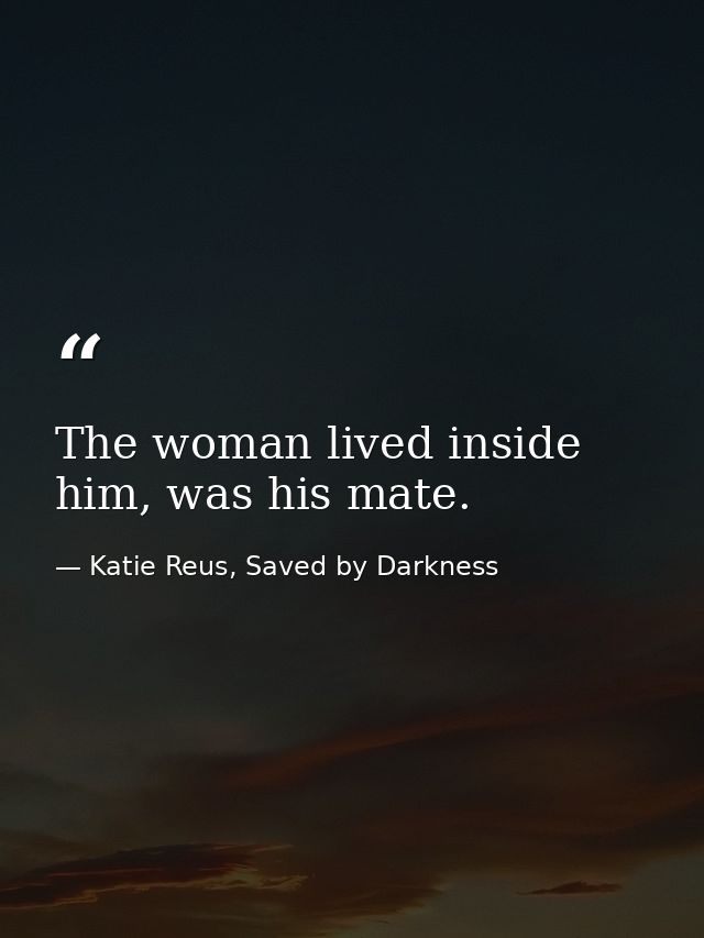 The woman lived inside him, was his mate. — Katie Reus, Saved by Darkness