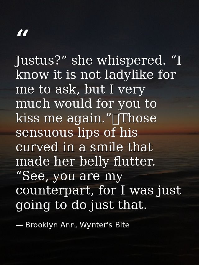 Justus?” she whispered. “I know it is not ladylike for me to ask, but I very much would for you to kiss me again.”	Those — Brooklyn Ann, Wynter's Bite