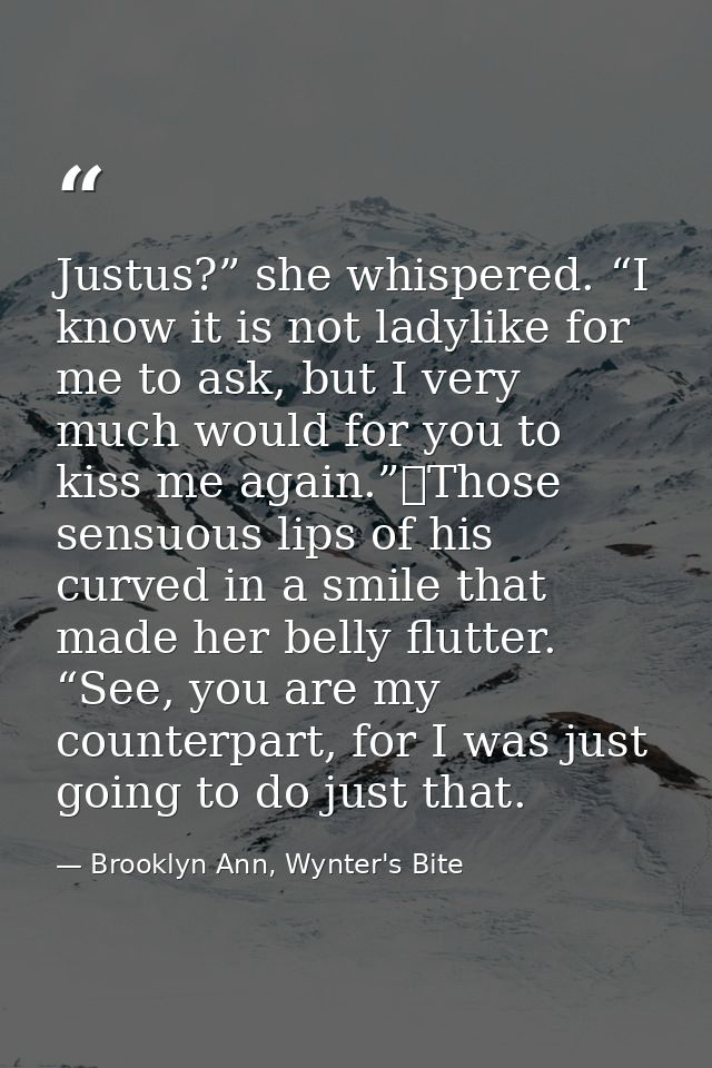 Justus?” she whispered. “I know it is not ladylike for me to ask, but I very much would for you to kiss me again.”	Those — Brooklyn Ann, Wynter's Bite