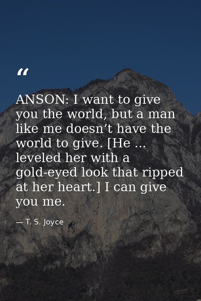 ANSON: I want to give you the world, but a man like me doesn’t have the world to give. [He ... leveled her with a gold-e — T. S. Joyce