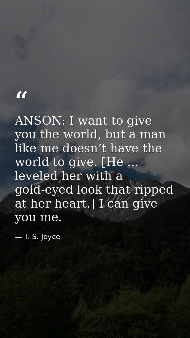 ANSON: I want to give you the world, but a man like me doesn’t have the world to give. [He ... leveled her with a gold-e — T. S. Joyce