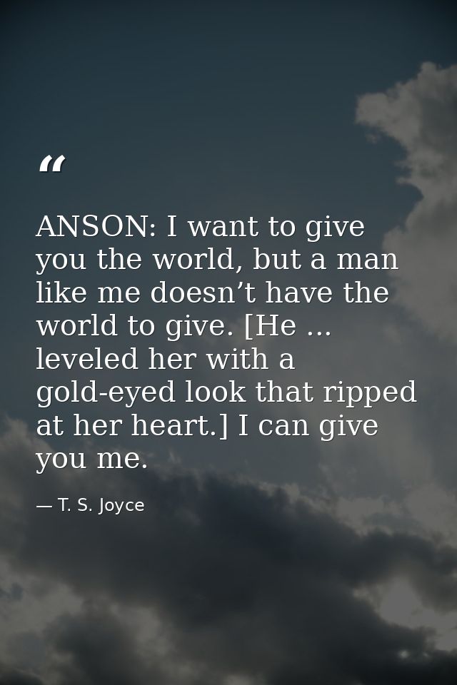 ANSON: I want to give you the world, but a man like me doesn’t have the world to give. [He ... leveled her with a gold-e — T. S. Joyce